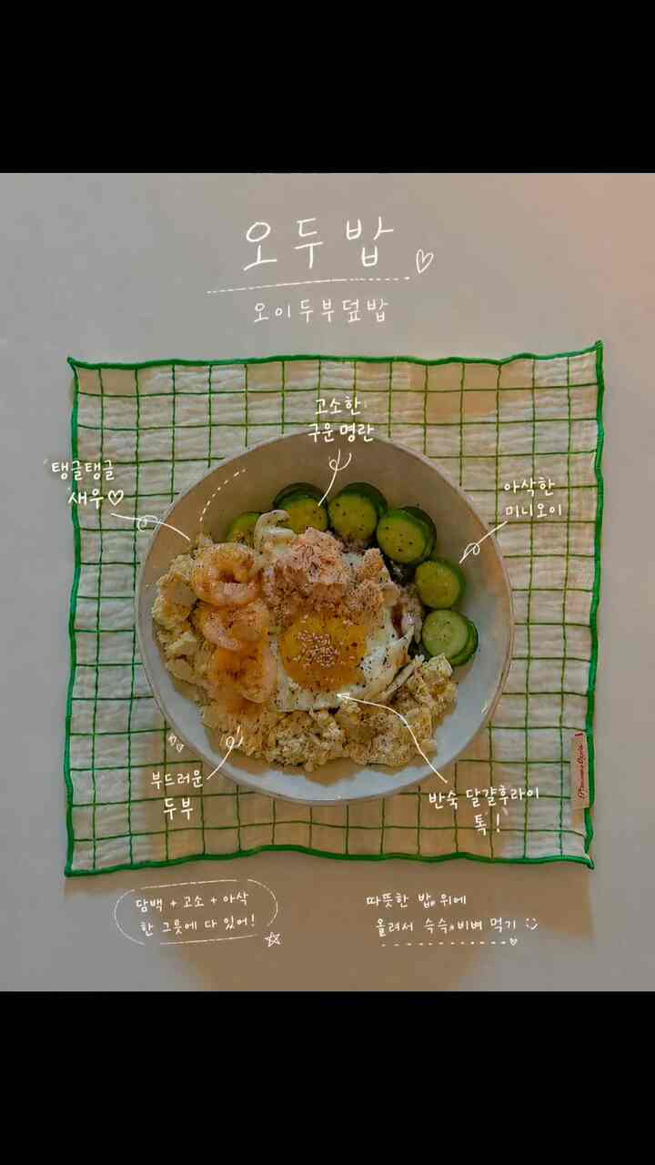 最近私が欠けている小豆のレシピ♡

必要なもの。
きゅうり、豆腐、明太子、卵、ご飯、醤油、ごま油、ひき油、キム

作り方。
①きゅうりはふっくら切り、豆腐は小さくカットトゥンダ。
②豆腐はお湯にしばらく入れておく。
③卵フライをしながら片側には明瞭を上げて一緒に焼いてくれる。 
④ボウルにご飯を入れ、上に卵フライ、キュウリ、豆腐、明太子を上げる。
⑤ 金粉を上げたり、金をよく開けて入れる。
⑥醤油 1スプーン、ごま油または麦油を1スプン入れてよく煮て食べる。

Tip.
*キムはただ安く食べても美味しいです！ （写真を撮ったこの日は点滅しました;）
*家にエビが残っていて一緒に焼いて食べたら、さらにアップグレードされた味！ （でもなくても十分美味しいです！）
*私はミニオイ使用したが、1つ入れ1人分でぴったり合ってよかったです。
*私は事実ドキドキが好きなので2スプーン入れ！

＃コンスープレコード集 